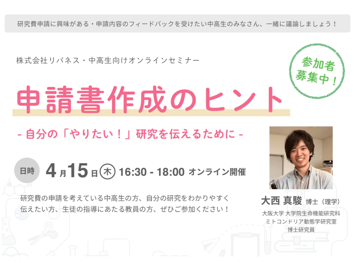 参加者募集 4 15 木 16 30 あなたの研究を申請書に 中高生向けオンラインセミナー 申請書作成のヒント 自分の やりたい 研究を伝えるために を開催します リバネス