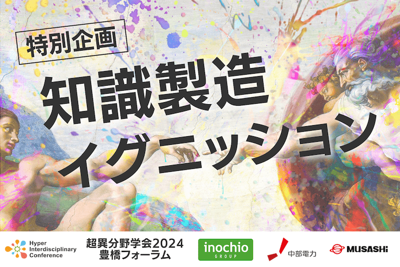 【超異分野学会2024 豊橋フォーラム】特別企画：知識製造イグニッションを実施決定！（事前エントリー締切 12月8日）