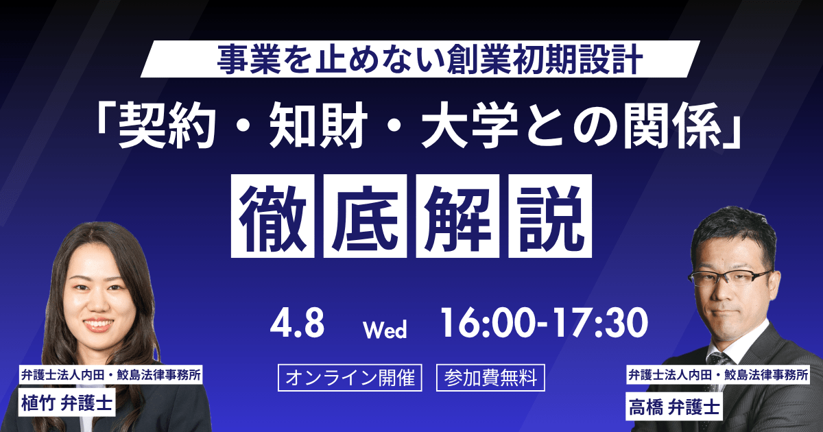 【4月8日(水)オンライン開催】事業を止めない創業初期設計「契約・知財・大学との関係」徹底 解説